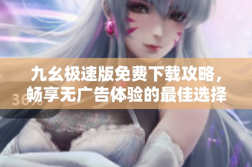 九幺极速版免费下载攻略，畅享无广告体验的最佳选择