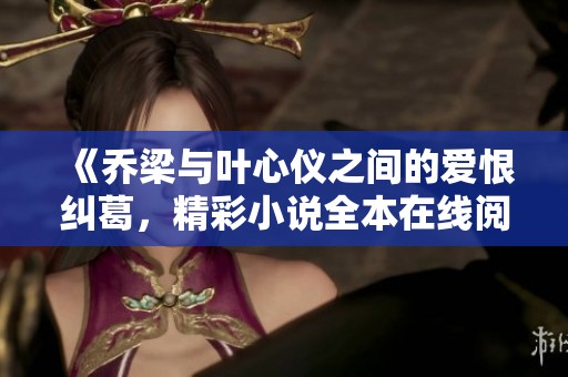 《乔梁与叶心仪之间的爱恨纠葛，精彩小说全本在线阅读》