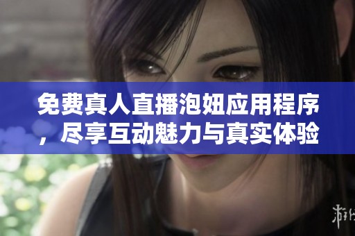 免费真人直播泡妞应用程序，尽享互动魅力与真实体验