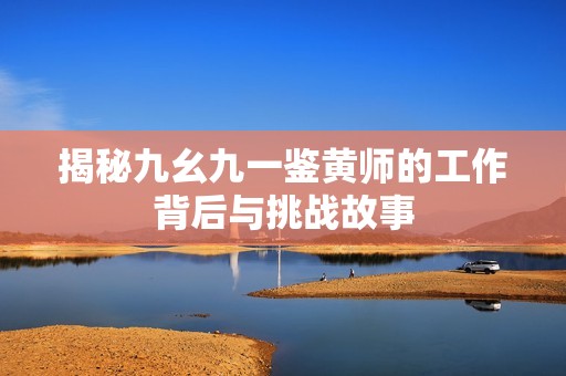 揭秘九幺九一鉴黄师的工作背后与挑战故事