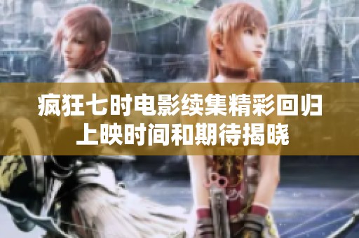 疯狂七时电影续集精彩回归 上映时间和期待揭晓