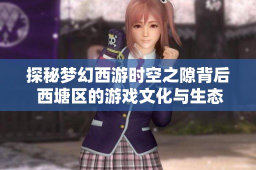 探秘梦幻西游时空之隙背后 西塘区的游戏文化与生态体系