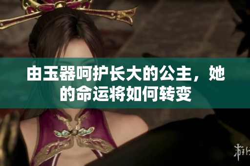 由玉器呵护长大的公主，她的命运将如何转变