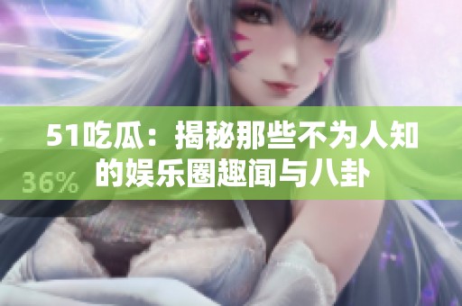 51吃瓜：揭秘那些不为人知的娱乐圈趣闻与八卦