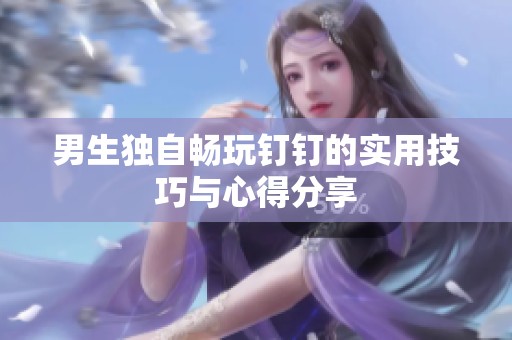 男生独自畅玩钉钉的实用技巧与心得分享