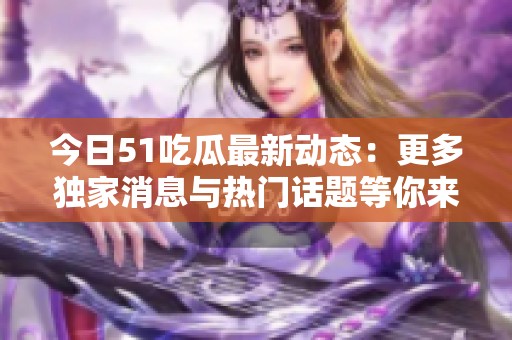 今日51吃瓜最新动态：更多独家消息与热门话题等你来看！