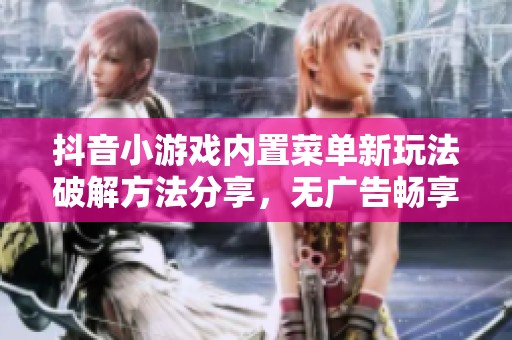 抖音小游戏内置菜单新玩法破解方法分享，无广告畅享游戏体验