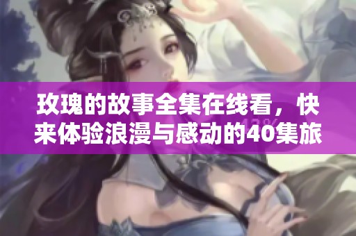 玫瑰的故事全集在线看，快来体验浪漫与感动的40集旅程