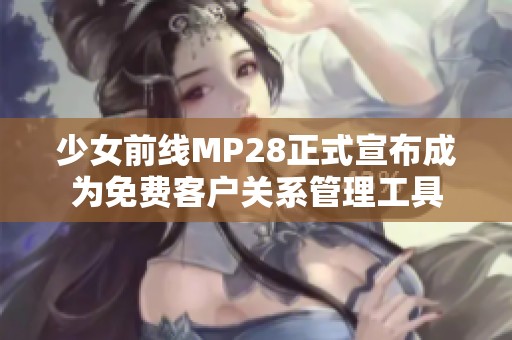 少女前线MP28正式宣布成为免费客户关系管理工具