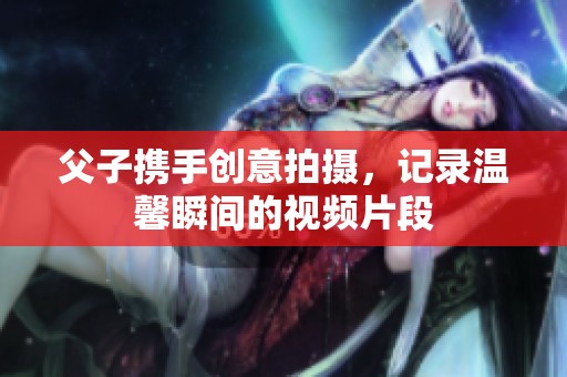 父子携手创意拍摄，记录温馨瞬间的视频片段