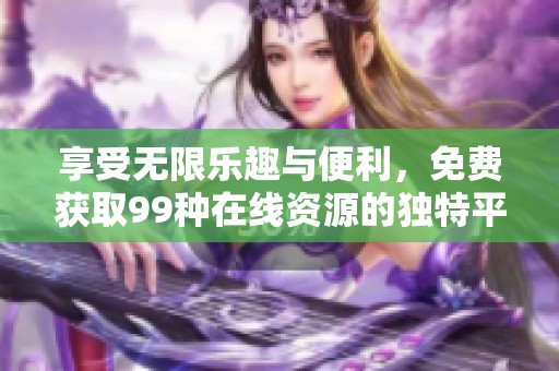 享受无限乐趣与便利，免费获取99种在线资源的独特平台