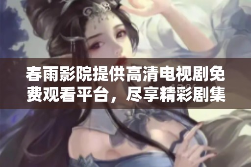 春雨影院提供高清电视剧免费观看平台，尽享精彩剧集乐趣