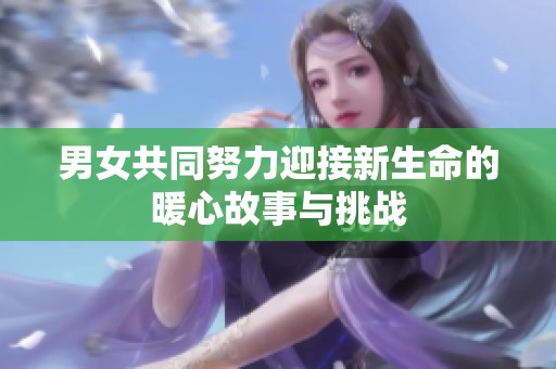 男女共同努力迎接新生命的暖心故事与挑战