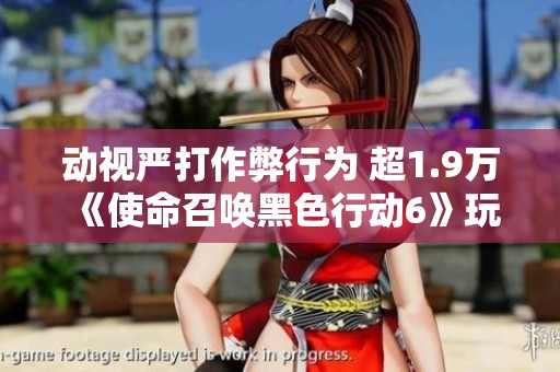 动视严打作弊行为 超1.9万《使命召唤黑色行动6》玩家被封号处罚