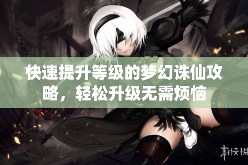 快速提升等级的梦幻诛仙攻略，轻松升级无需烦恼