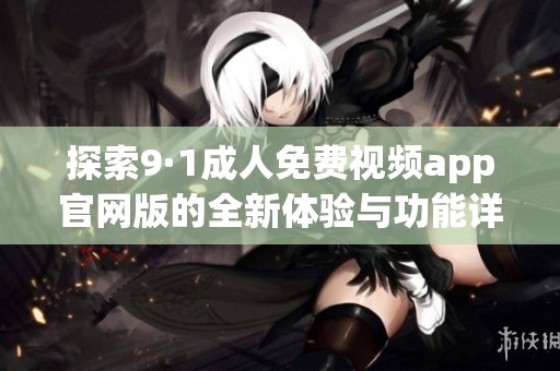 探索9·1成人免费视频app官网版的全新体验与功能详解