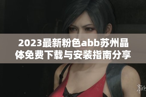 2023最新粉色abb苏州晶体免费下载与安装指南分享