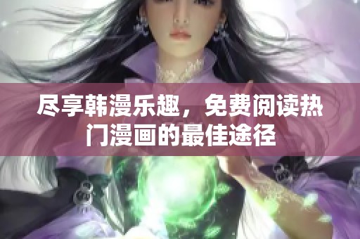 尽享韩漫乐趣，免费阅读热门漫画的最佳途径
