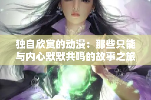 独自欣赏的动漫：那些只能与内心默默共鸣的故事之旅