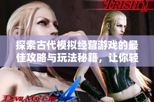 探索古代模拟经营游戏的最佳攻略与玩法秘籍，让你轻松打造繁荣一方政权！