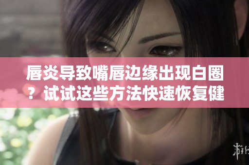 唇炎导致嘴唇边缘出现白圈？试试这些方法快速恢复健康状态