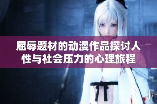 屈辱题材的动漫作品探讨人性与社会压力的心理旅程