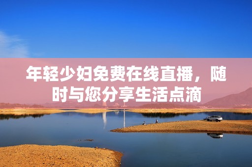 年轻少妇免费在线直播，随时与您分享生活点滴