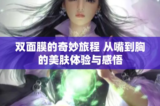双面膜的奇妙旅程 从嘴到胸的美肤体验与感悟
