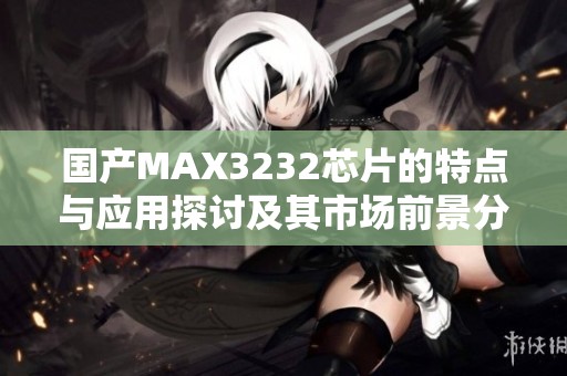 国产MAX3232芯片的特点与应用探讨及其市场前景分析
