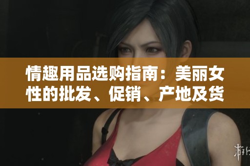 情趣用品选购指南：美丽女性的批发、促销、产地及货源揭秘