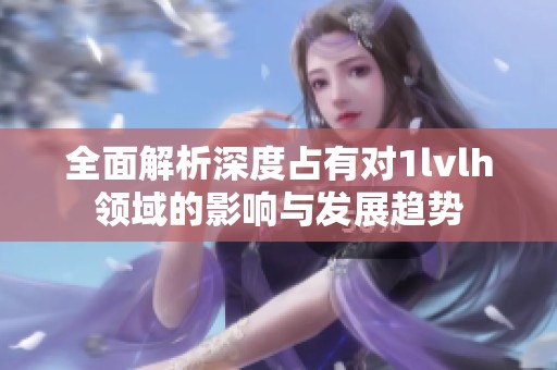 全面解析深度占有对1lvlh领域的影响与发展趋势