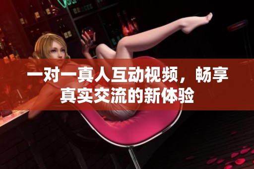 一对一真人互动视频，畅享真实交流的新体验
