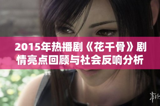 2015年热播剧《花千骨》剧情亮点回顾与社会反响分析
