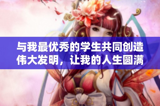 与我最优秀的学生共同创造伟大发明，让我的人生圆满无憾