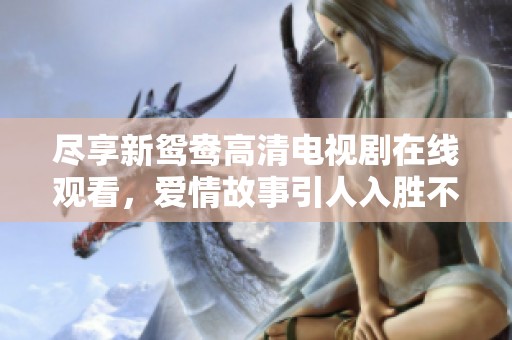尽享新鸳鸯高清电视剧在线观看，爱情故事引人入胜不容错过