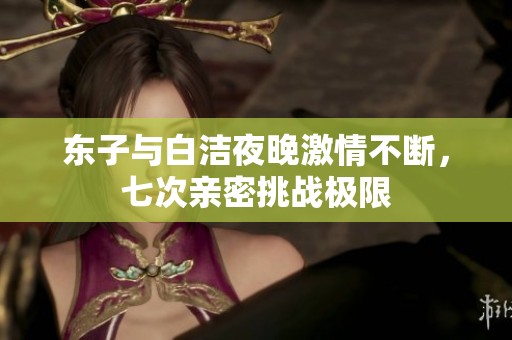 东子与白洁夜晚激情不断，七次亲密挑战极限