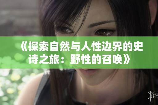 《探索自然与人性边界的史诗之旅：野性的召唤》