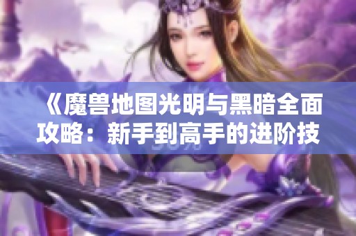 《魔兽地图光明与黑暗全面攻略：新手到高手的进阶技巧与玩法详解》