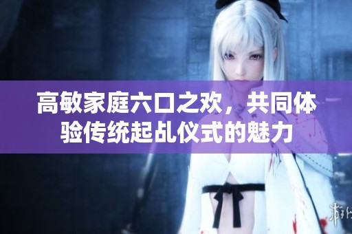 高敏家庭六口之欢，共同体验传统起乩仪式的魅力