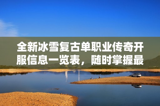 全新冰雪复古单职业传奇开服信息一览表，随时掌握最新动态和活动！