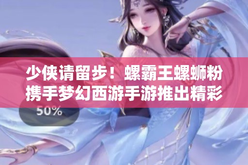 少侠请留步！螺霸王螺蛳粉携手梦幻西游手游推出精彩联动活动