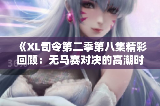《XL司令第二季第八集精彩回顾：无马赛对决的高潮时刻》