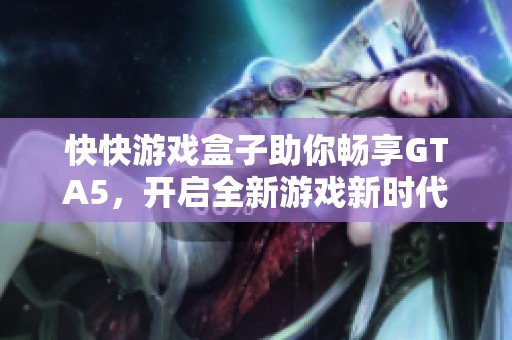 快快游戏盒子助你畅享GTA5，开启全新游戏新时代的快速体验