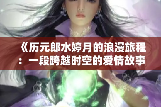 《历元郎水婷月的浪漫旅程：一段跨越时空的爱情故事》