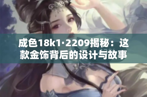 成色18k1·2209揭秘：这款金饰背后的设计与故事