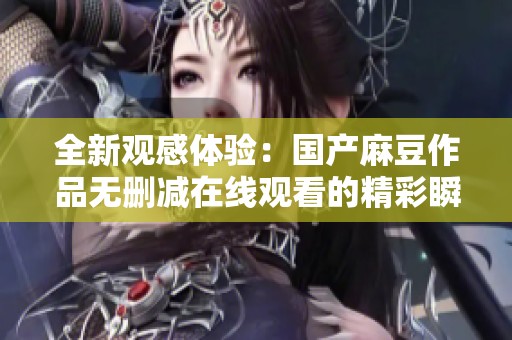 全新观感体验：国产麻豆作品无删减在线观看的精彩瞬间