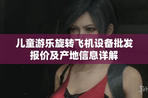 儿童游乐旋转飞机设备批发报价及产地信息详解