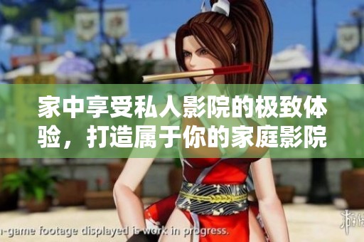 家中享受私人影院的极致体验，打造属于你的家庭影院空间