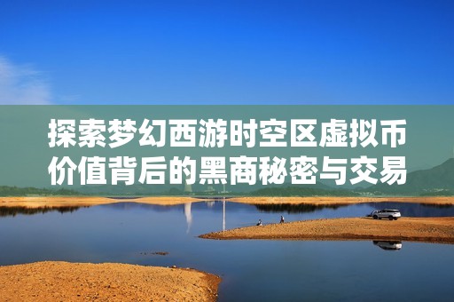探索梦幻西游时空区虚拟币价值背后的黑商秘密与交易内幕