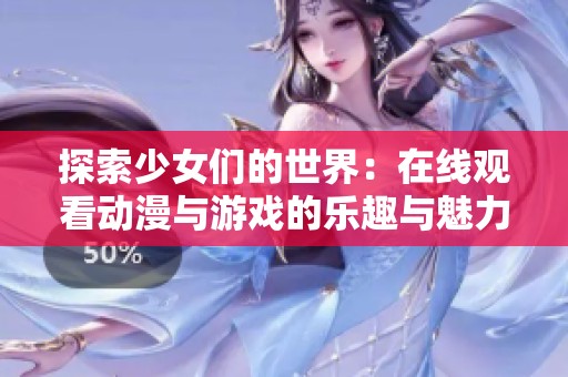 探索少女们的世界：在线观看动漫与游戏的乐趣与魅力